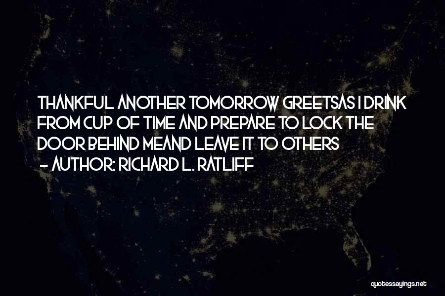 Richard L. Ratliff Quotes: Thankful Another Tomorrow Greetsas I Drink From Cup Of Time And Prepare To Lock The Door Behind Meand Leave It