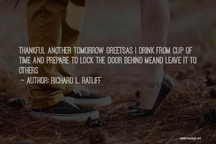 Richard L. Ratliff Quotes: Thankful Another Tomorrow Greetsas I Drink From Cup Of Time And Prepare To Lock The Door Behind Meand Leave It