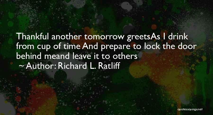 Richard L. Ratliff Quotes: Thankful Another Tomorrow Greetsas I Drink From Cup Of Time And Prepare To Lock The Door Behind Meand Leave It