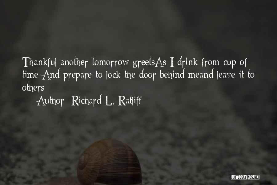 Richard L. Ratliff Quotes: Thankful Another Tomorrow Greetsas I Drink From Cup Of Time And Prepare To Lock The Door Behind Meand Leave It