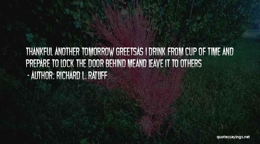 Richard L. Ratliff Quotes: Thankful Another Tomorrow Greetsas I Drink From Cup Of Time And Prepare To Lock The Door Behind Meand Leave It