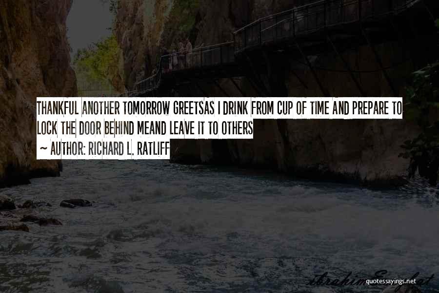 Richard L. Ratliff Quotes: Thankful Another Tomorrow Greetsas I Drink From Cup Of Time And Prepare To Lock The Door Behind Meand Leave It