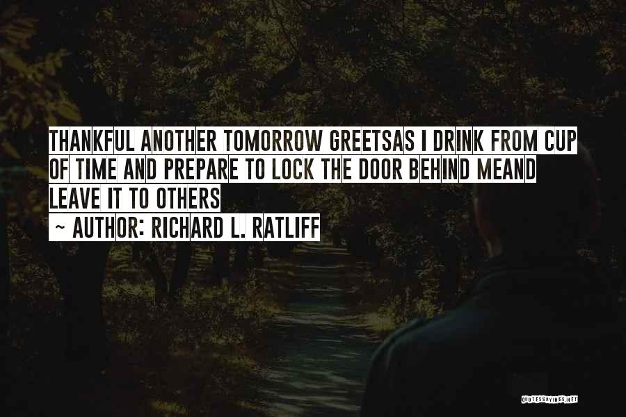 Richard L. Ratliff Quotes: Thankful Another Tomorrow Greetsas I Drink From Cup Of Time And Prepare To Lock The Door Behind Meand Leave It
