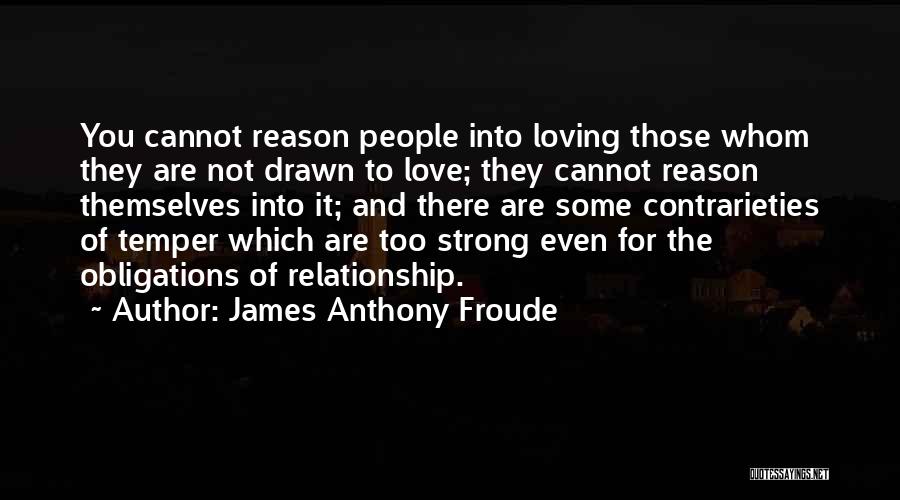 James Anthony Froude Quotes: You Cannot Reason People Into Loving Those Whom They Are Not Drawn To Love; They Cannot Reason Themselves Into It;