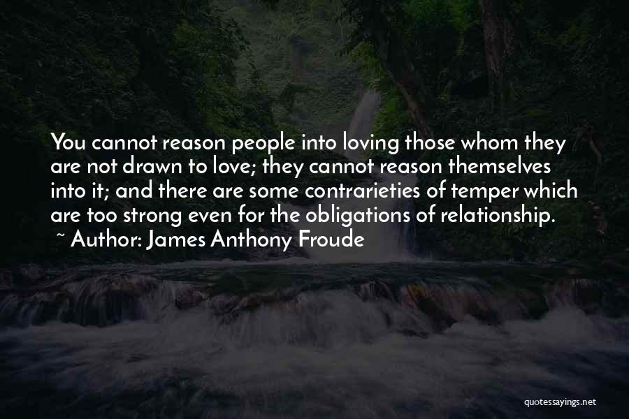 James Anthony Froude Quotes: You Cannot Reason People Into Loving Those Whom They Are Not Drawn To Love; They Cannot Reason Themselves Into It;