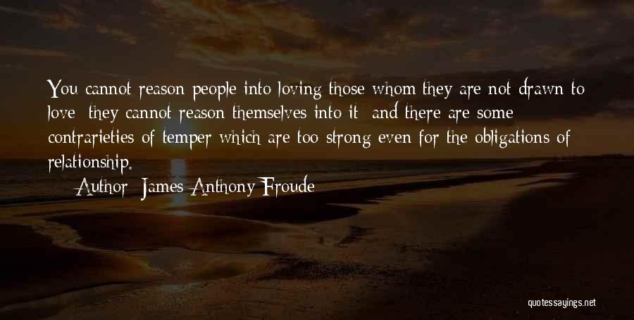 James Anthony Froude Quotes: You Cannot Reason People Into Loving Those Whom They Are Not Drawn To Love; They Cannot Reason Themselves Into It;