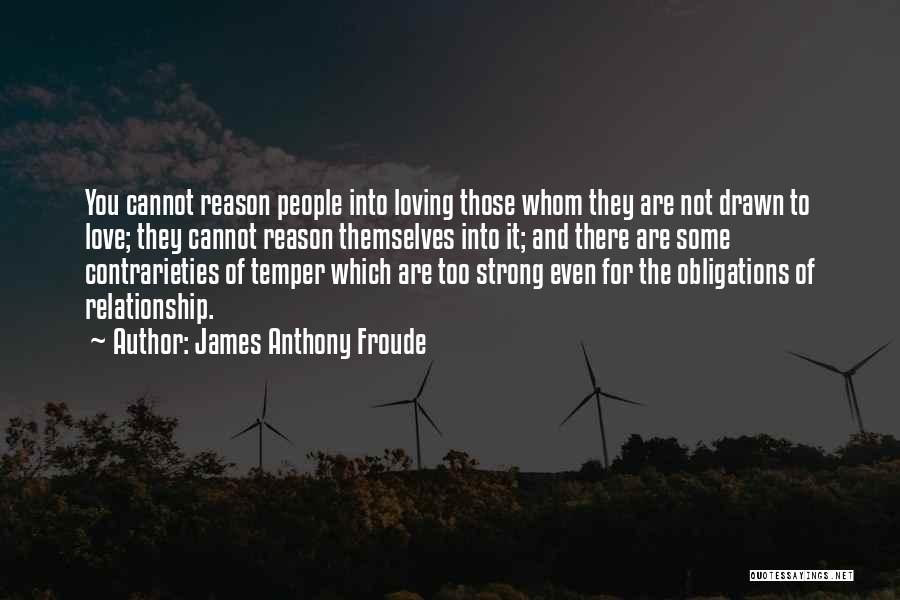 James Anthony Froude Quotes: You Cannot Reason People Into Loving Those Whom They Are Not Drawn To Love; They Cannot Reason Themselves Into It;