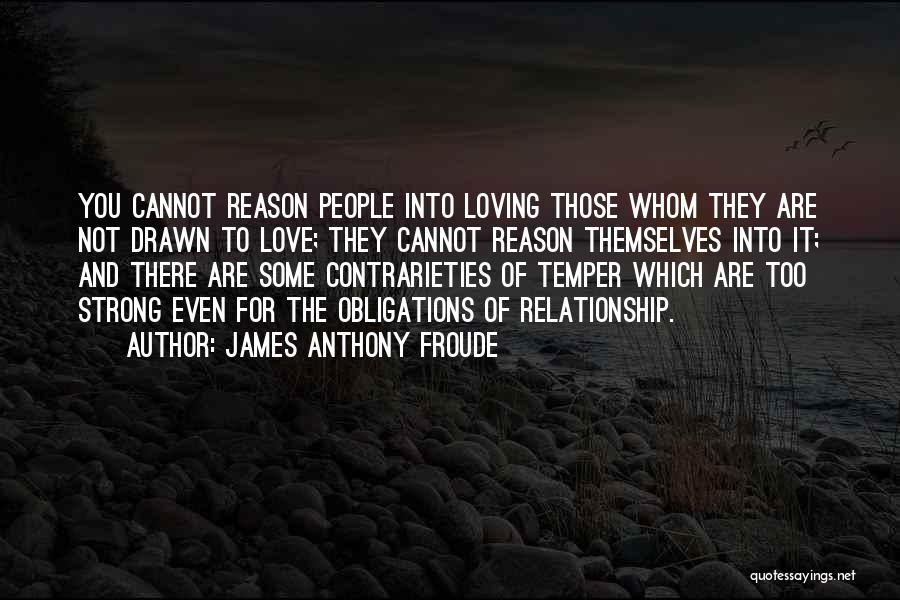 James Anthony Froude Quotes: You Cannot Reason People Into Loving Those Whom They Are Not Drawn To Love; They Cannot Reason Themselves Into It;