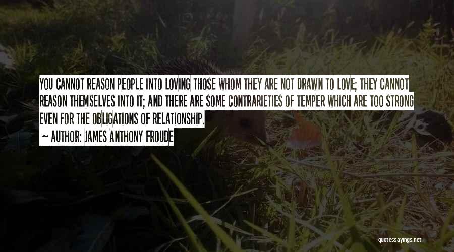 James Anthony Froude Quotes: You Cannot Reason People Into Loving Those Whom They Are Not Drawn To Love; They Cannot Reason Themselves Into It;