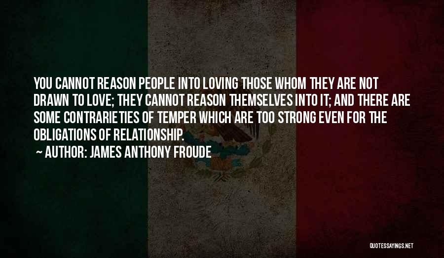 James Anthony Froude Quotes: You Cannot Reason People Into Loving Those Whom They Are Not Drawn To Love; They Cannot Reason Themselves Into It;
