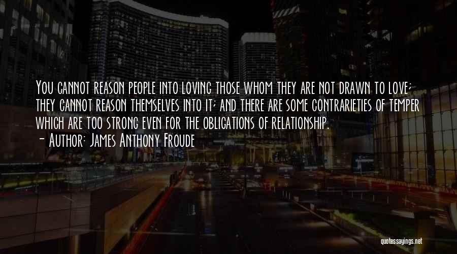 James Anthony Froude Quotes: You Cannot Reason People Into Loving Those Whom They Are Not Drawn To Love; They Cannot Reason Themselves Into It;