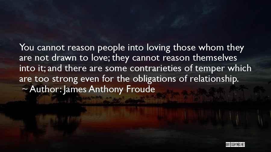 James Anthony Froude Quotes: You Cannot Reason People Into Loving Those Whom They Are Not Drawn To Love; They Cannot Reason Themselves Into It;