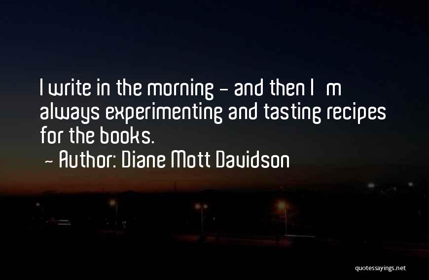 Diane Mott Davidson Quotes: I Write In The Morning - And Then I'm Always Experimenting And Tasting Recipes For The Books.