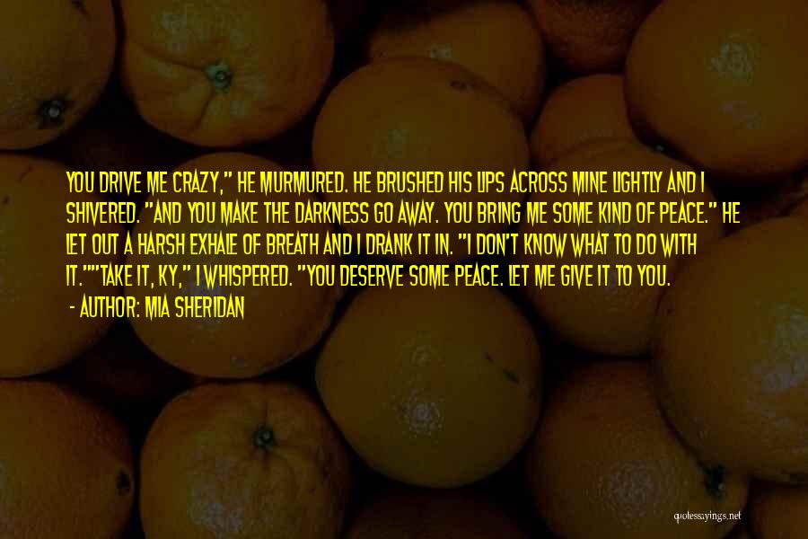 Mia Sheridan Quotes: You Drive Me Crazy, He Murmured. He Brushed His Lips Across Mine Lightly And I Shivered. And You Make The