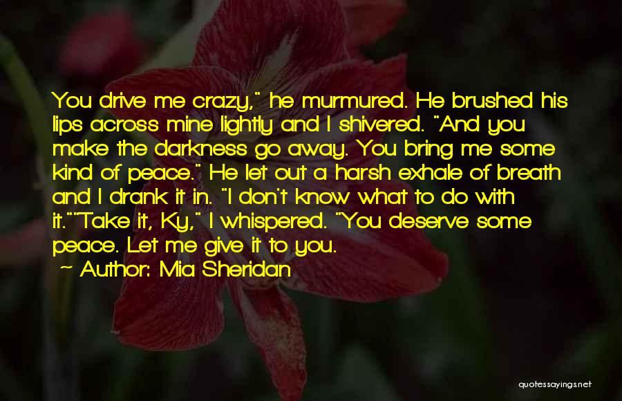 Mia Sheridan Quotes: You Drive Me Crazy, He Murmured. He Brushed His Lips Across Mine Lightly And I Shivered. And You Make The