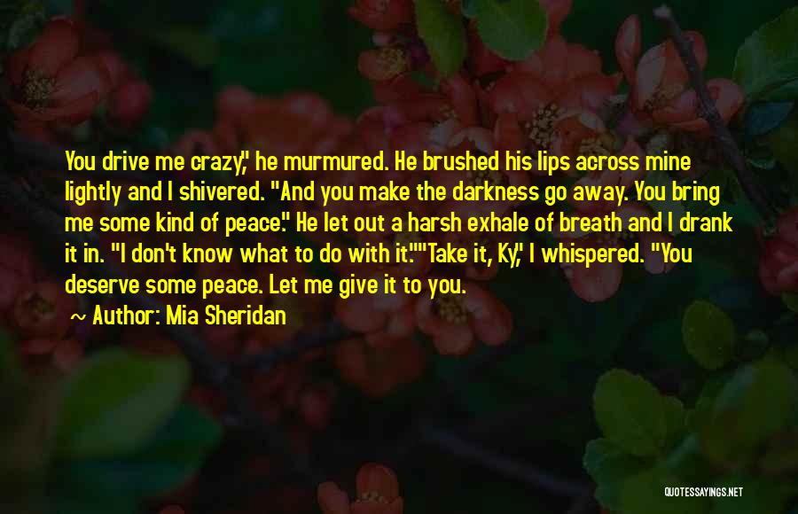 Mia Sheridan Quotes: You Drive Me Crazy, He Murmured. He Brushed His Lips Across Mine Lightly And I Shivered. And You Make The