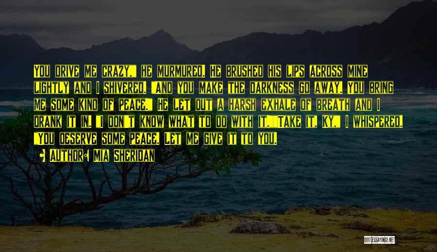 Mia Sheridan Quotes: You Drive Me Crazy, He Murmured. He Brushed His Lips Across Mine Lightly And I Shivered. And You Make The