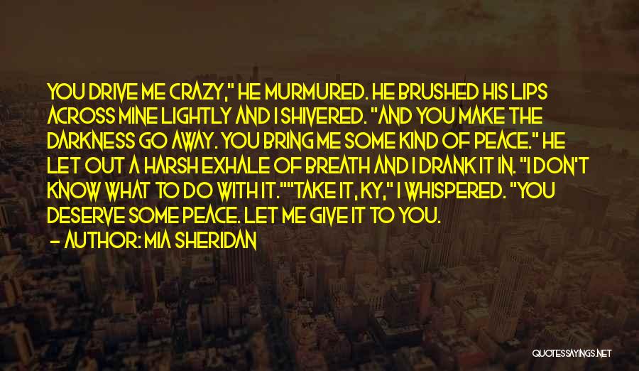 Mia Sheridan Quotes: You Drive Me Crazy, He Murmured. He Brushed His Lips Across Mine Lightly And I Shivered. And You Make The
