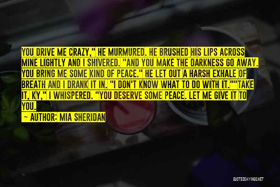 Mia Sheridan Quotes: You Drive Me Crazy, He Murmured. He Brushed His Lips Across Mine Lightly And I Shivered. And You Make The
