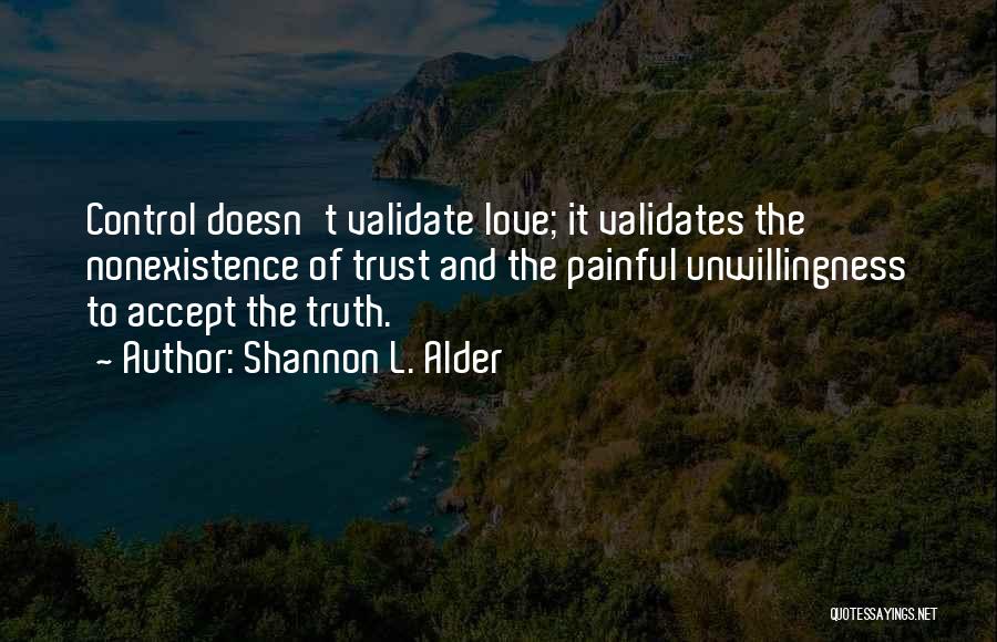 Shannon L. Alder Quotes: Control Doesn't Validate Love; It Validates The Nonexistence Of Trust And The Painful Unwillingness To Accept The Truth.