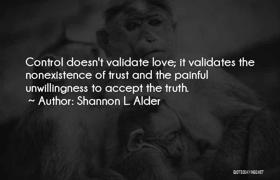 Shannon L. Alder Quotes: Control Doesn't Validate Love; It Validates The Nonexistence Of Trust And The Painful Unwillingness To Accept The Truth.