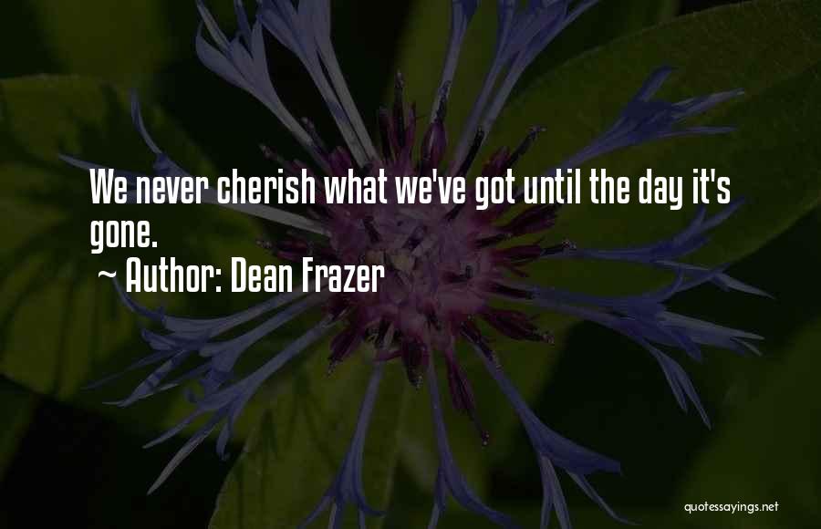 Dean Frazer Quotes: We Never Cherish What We've Got Until The Day It's Gone.