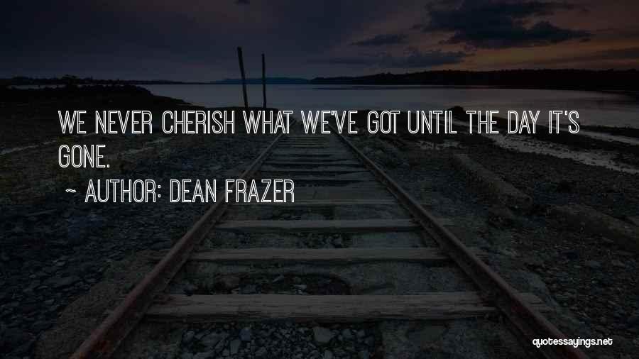 Dean Frazer Quotes: We Never Cherish What We've Got Until The Day It's Gone.
