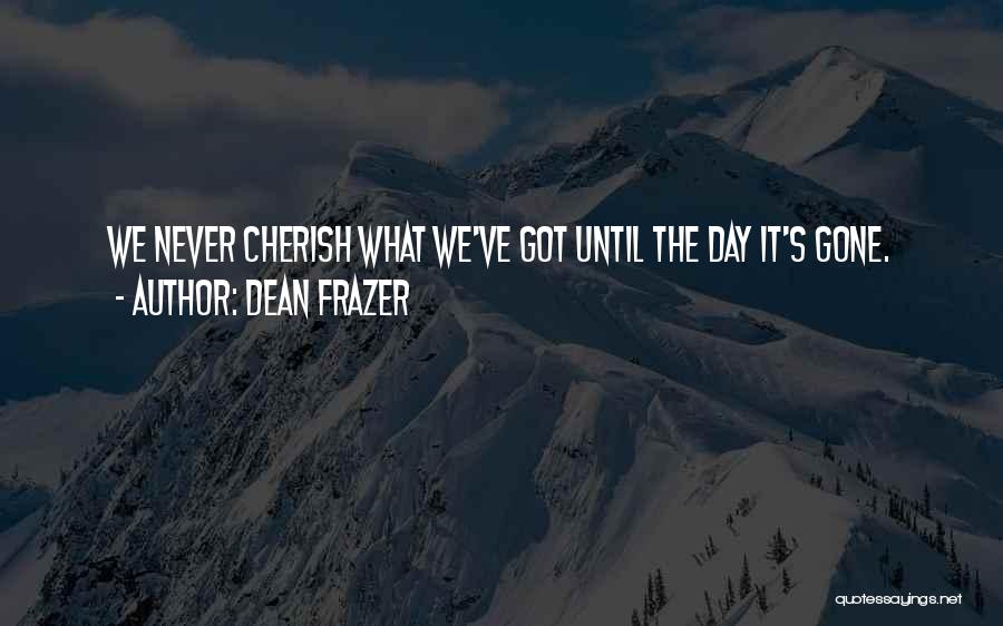 Dean Frazer Quotes: We Never Cherish What We've Got Until The Day It's Gone.