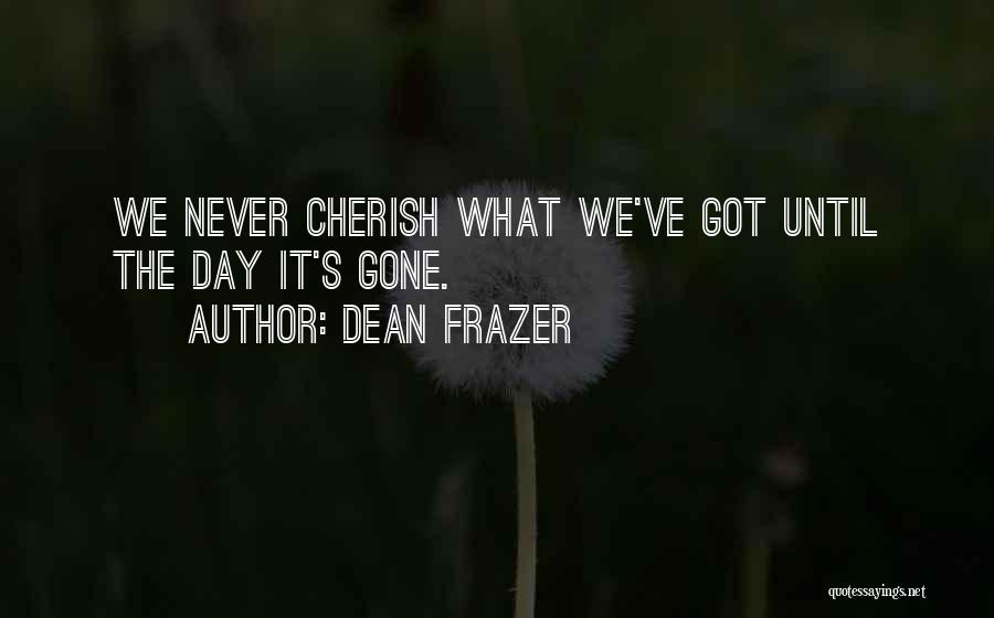 Dean Frazer Quotes: We Never Cherish What We've Got Until The Day It's Gone.