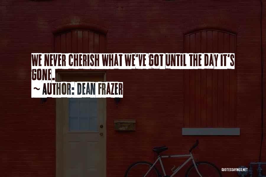 Dean Frazer Quotes: We Never Cherish What We've Got Until The Day It's Gone.