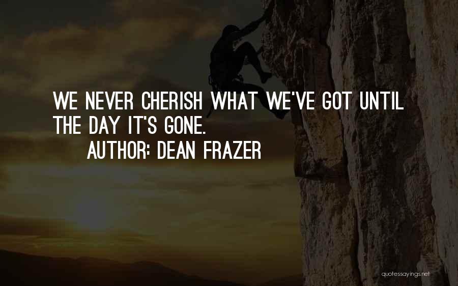 Dean Frazer Quotes: We Never Cherish What We've Got Until The Day It's Gone.