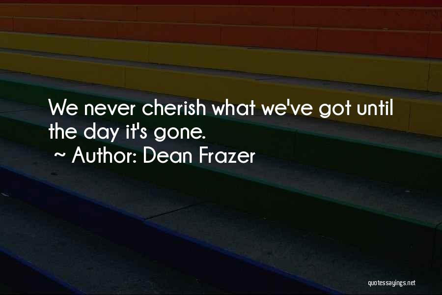 Dean Frazer Quotes: We Never Cherish What We've Got Until The Day It's Gone.