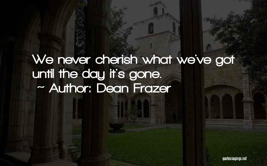 Dean Frazer Quotes: We Never Cherish What We've Got Until The Day It's Gone.