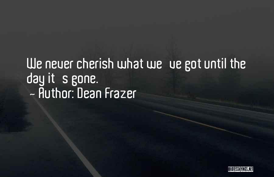 Dean Frazer Quotes: We Never Cherish What We've Got Until The Day It's Gone.