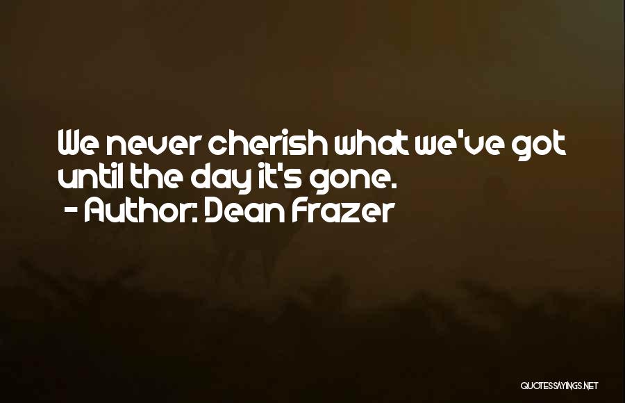 Dean Frazer Quotes: We Never Cherish What We've Got Until The Day It's Gone.