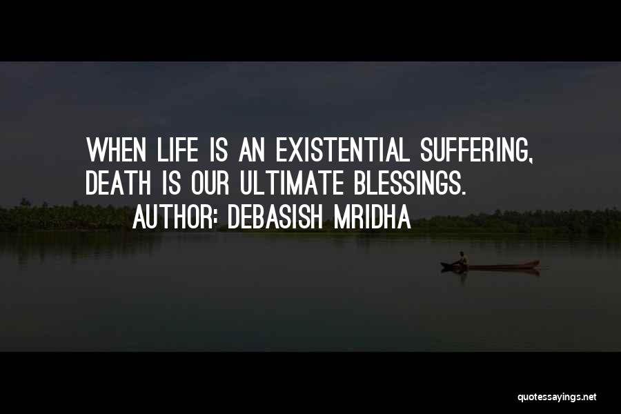 Debasish Mridha Quotes: When Life Is An Existential Suffering, Death Is Our Ultimate Blessings.
