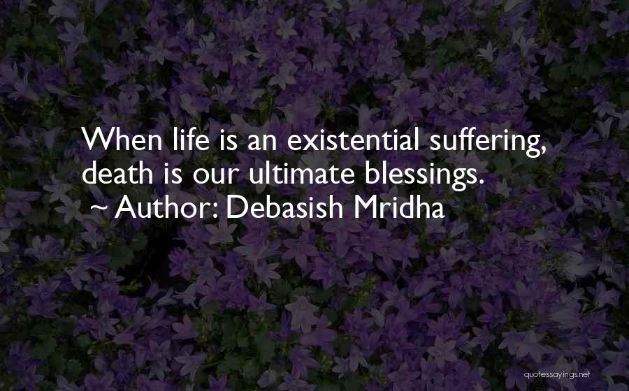 Debasish Mridha Quotes: When Life Is An Existential Suffering, Death Is Our Ultimate Blessings.