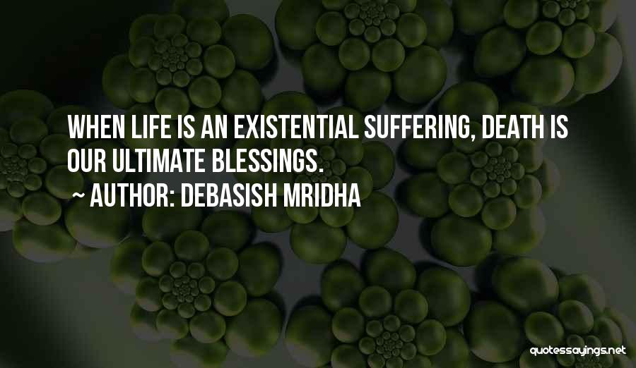 Debasish Mridha Quotes: When Life Is An Existential Suffering, Death Is Our Ultimate Blessings.