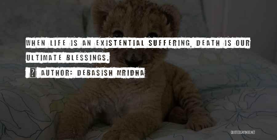 Debasish Mridha Quotes: When Life Is An Existential Suffering, Death Is Our Ultimate Blessings.
