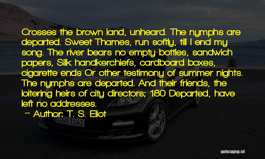 T. S. Eliot Quotes: Crosses The Brown Land, Unheard. The Nymphs Are Departed. Sweet Thames, Run Softly, Till I End My Song. The River