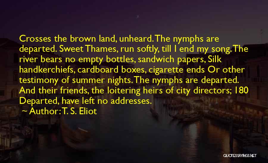 T. S. Eliot Quotes: Crosses The Brown Land, Unheard. The Nymphs Are Departed. Sweet Thames, Run Softly, Till I End My Song. The River