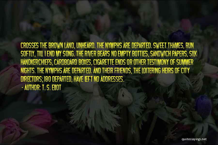 T. S. Eliot Quotes: Crosses The Brown Land, Unheard. The Nymphs Are Departed. Sweet Thames, Run Softly, Till I End My Song. The River