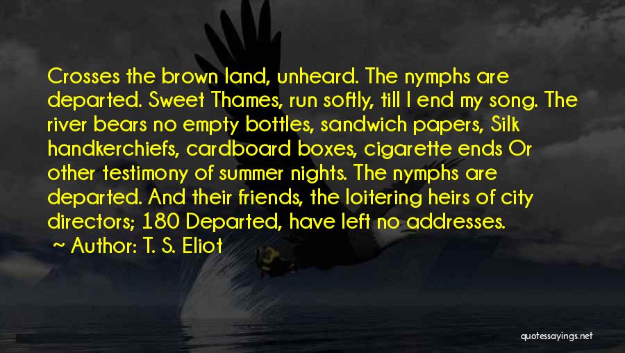 T. S. Eliot Quotes: Crosses The Brown Land, Unheard. The Nymphs Are Departed. Sweet Thames, Run Softly, Till I End My Song. The River