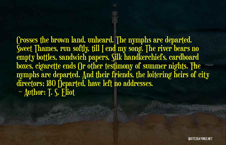 T. S. Eliot Quotes: Crosses The Brown Land, Unheard. The Nymphs Are Departed. Sweet Thames, Run Softly, Till I End My Song. The River