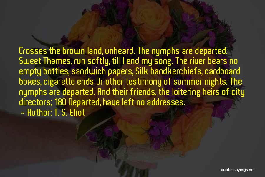 T. S. Eliot Quotes: Crosses The Brown Land, Unheard. The Nymphs Are Departed. Sweet Thames, Run Softly, Till I End My Song. The River