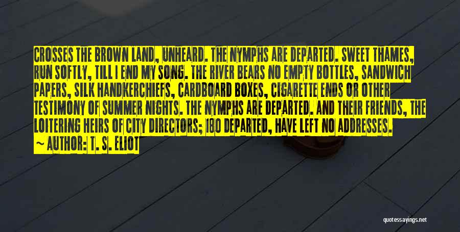 T. S. Eliot Quotes: Crosses The Brown Land, Unheard. The Nymphs Are Departed. Sweet Thames, Run Softly, Till I End My Song. The River