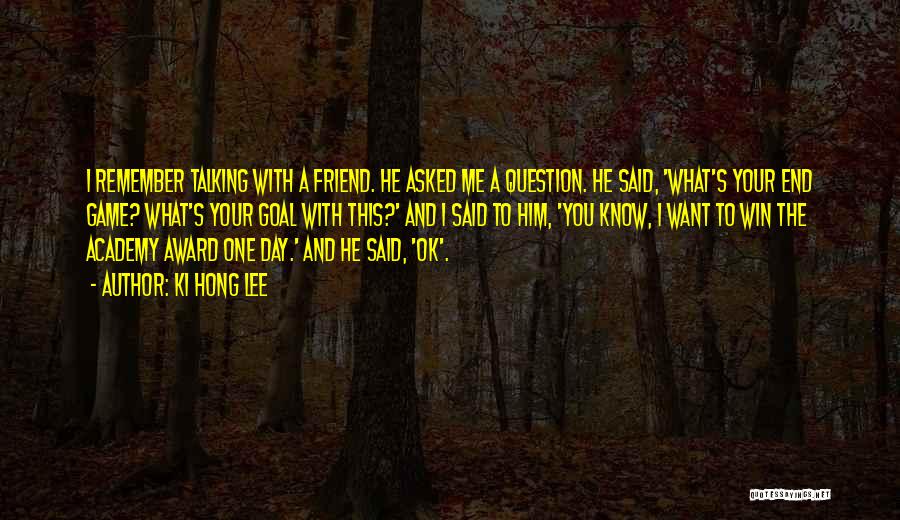 Ki Hong Lee Quotes: I Remember Talking With A Friend. He Asked Me A Question. He Said, 'what's Your End Game? What's Your Goal