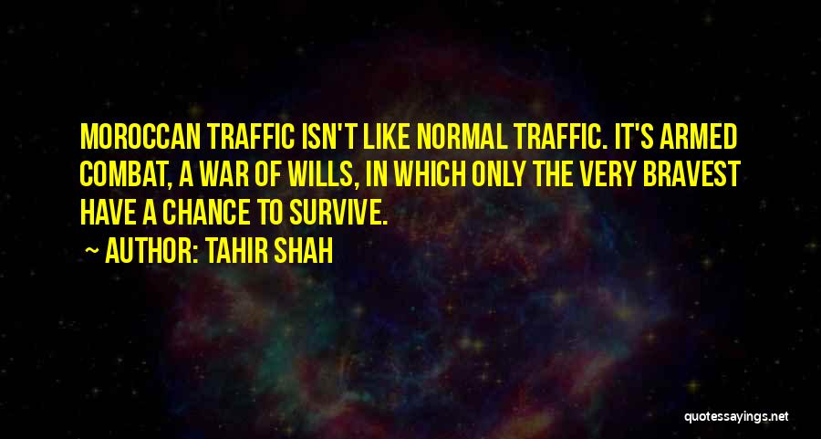 Tahir Shah Quotes: Moroccan Traffic Isn't Like Normal Traffic. It's Armed Combat, A War Of Wills, In Which Only The Very Bravest Have