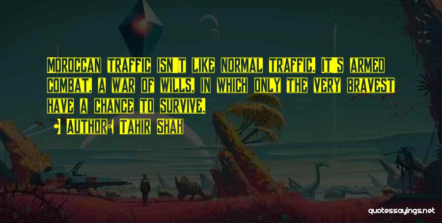 Tahir Shah Quotes: Moroccan Traffic Isn't Like Normal Traffic. It's Armed Combat, A War Of Wills, In Which Only The Very Bravest Have