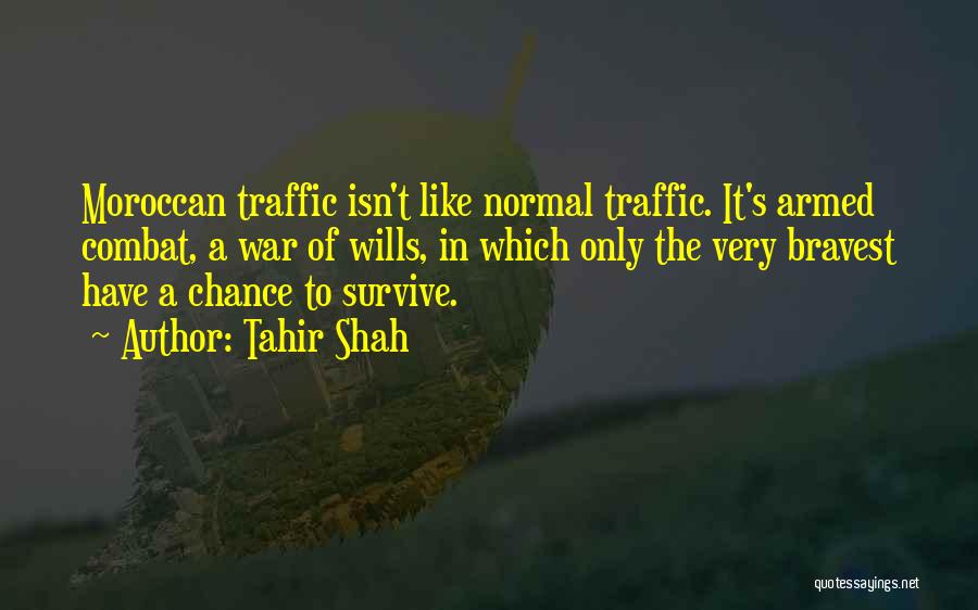 Tahir Shah Quotes: Moroccan Traffic Isn't Like Normal Traffic. It's Armed Combat, A War Of Wills, In Which Only The Very Bravest Have